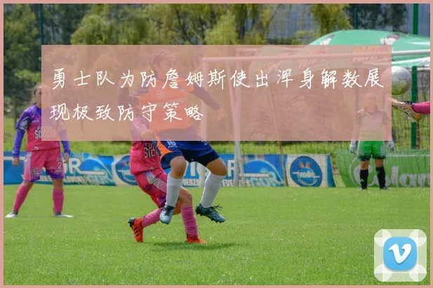 勇士队为防詹姆斯使出浑身解数展现极致防守策略