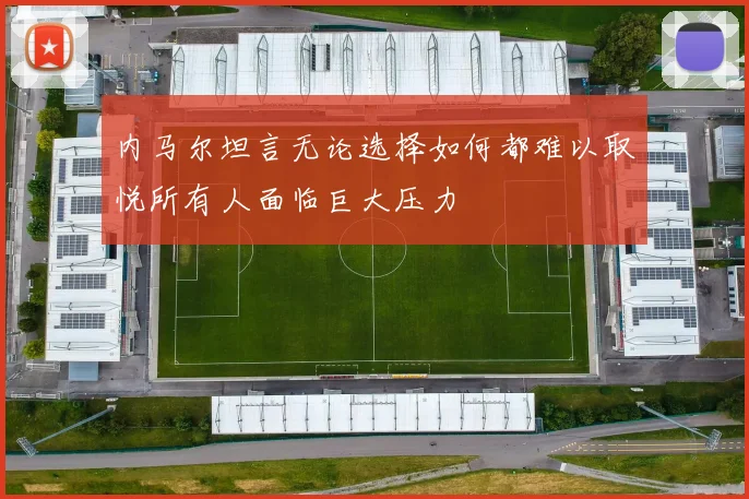 内马尔坦言无论选择如何都难以取悦所有人面临巨大压力