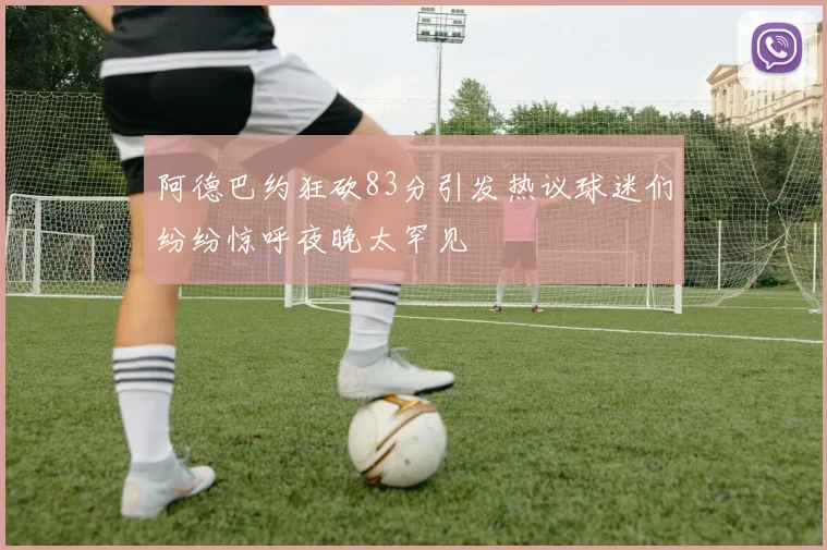 阿德巴约狂砍83分引发热议球迷们纷纷惊呼夜晚太罕见