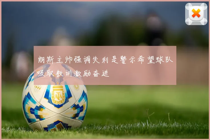 朗斯主帅强调失利是警示希望球队吸取教训激励奋进