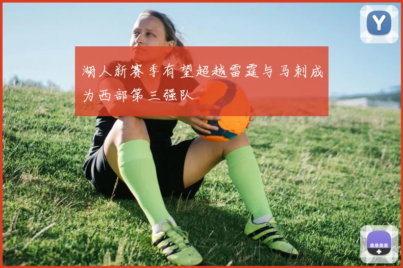 湖人新赛季有望超越雷霆与马刺成为西部第三强队