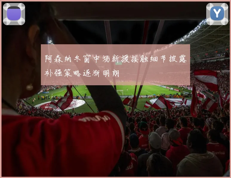 阿森纳冬窗中场新援接触细节披露补强策略逐渐明朗