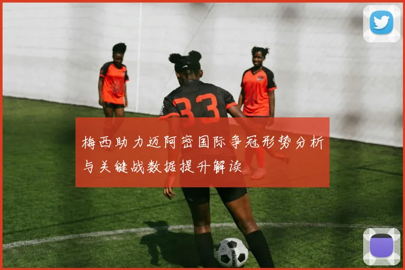 梅西助力迈阿密国际争冠形势分析与关键战数据提升解读