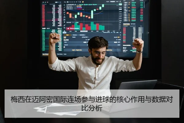 梅西在迈阿密国际连场参与进球的核心作用与数据对比分析
